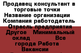 Продавец консультант в торговые точки › Название организации ­ Компания-работодатель › Отрасль предприятия ­ Другое › Минимальный оклад ­ 27 000 - Все города Работа » Вакансии   . Владимирская обл.,Радужный г.